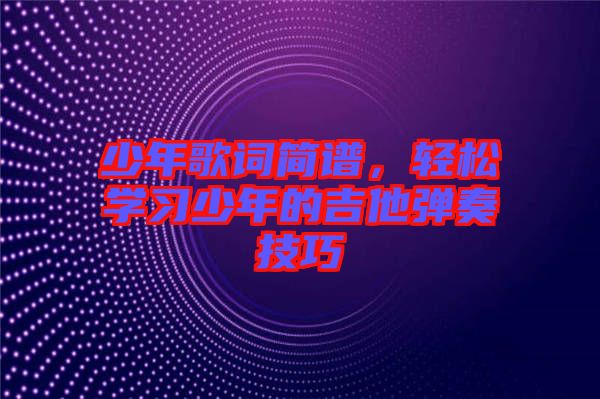 少年歌詞簡譜，輕松學習少年的吉他彈奏技巧