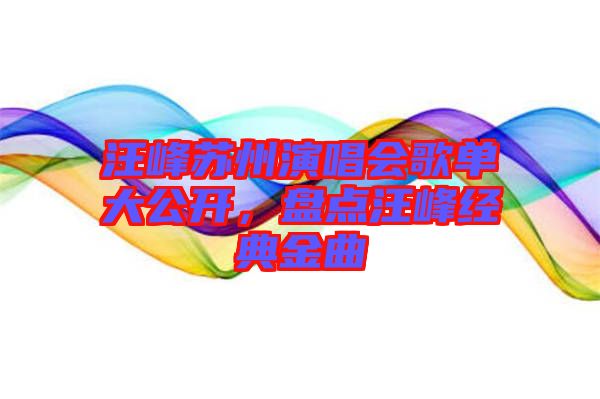 汪峰蘇州演唱會(huì)歌單大公開(kāi)，盤(pán)點(diǎn)汪峰經(jīng)典金曲