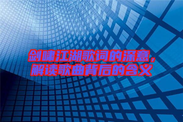 劍嘯江湖歌詞的深意，解讀歌曲背后的含義