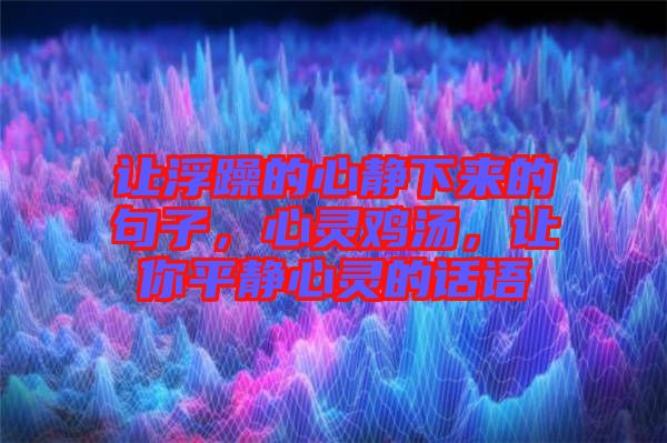 讓浮躁的心靜下來的句子，心靈雞湯，讓你平靜心靈的話語