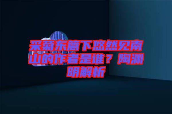采菊東籬下悠然見(jiàn)南山的作者是誰(shuí)？陶淵明解析