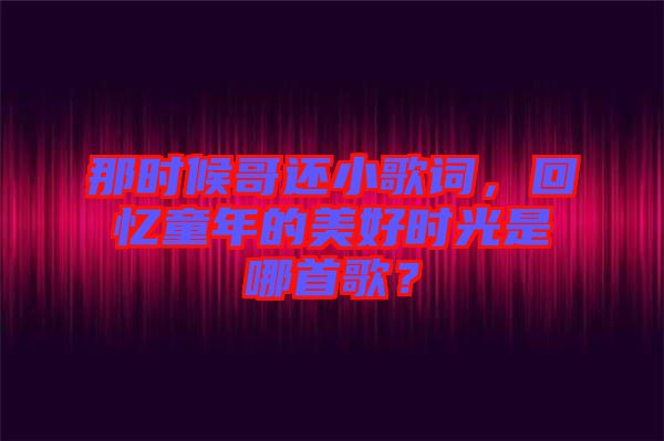 那時(shí)候哥還小歌詞，回憶童年的美好時(shí)光是哪首歌？