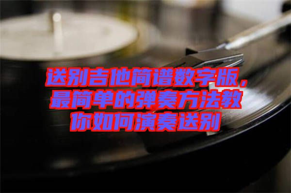 送別吉他簡譜數(shù)字版，最簡單的彈奏方法教你如何演奏送別