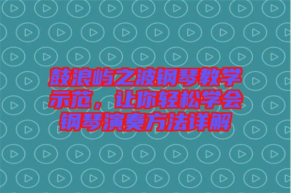 鼓浪嶼之波鋼琴教學(xué)示范，讓你輕松學(xué)會(huì)鋼琴演奏方法詳解