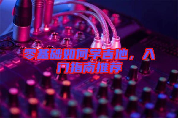 零基礎(chǔ)如何學吉他，入門指南推薦