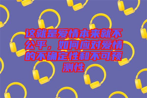 這就是愛情本來就不公平，如何應(yīng)對(duì)愛情的不確定性和不可預(yù)測(cè)性