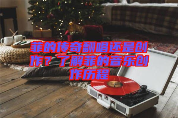 菲的傳奇翻唱還是創(chuàng)作？了解菲的音樂創(chuàng)作歷程