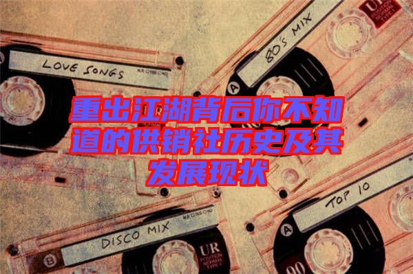 重出江湖背后你不知道的供銷社歷史及其發(fā)展現(xiàn)狀
