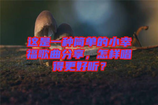 這是一種簡單的小幸福歌曲分享，怎樣唱得更好聽？