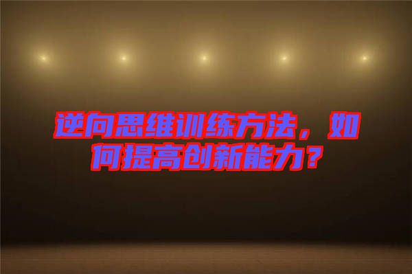 逆向思維訓(xùn)練方法，如何提高創(chuàng)新能力？