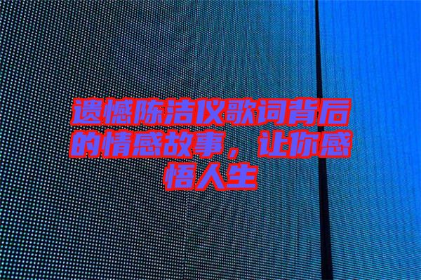 遺憾陳潔儀歌詞背后的情感故事，讓你感悟人生