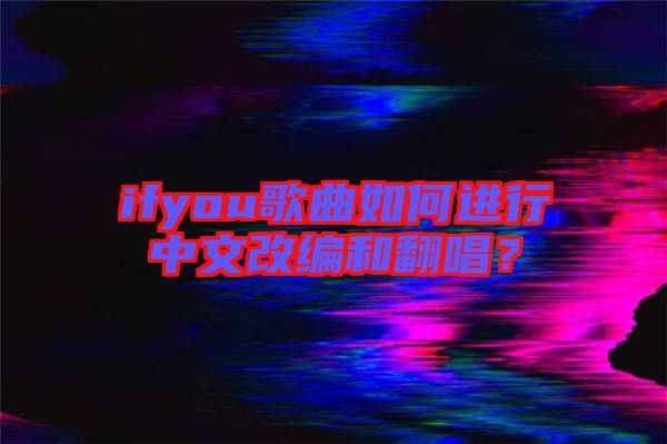 ifyou歌曲如何進行中文改編和翻唱？