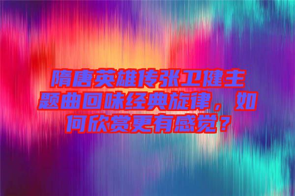 隋唐英雄傳張衛(wèi)健主題曲回味經(jīng)典旋律，如何欣賞更有感覺？