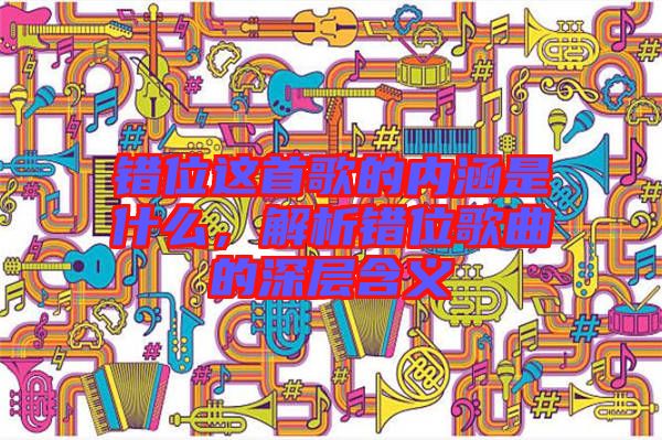 錯位這首歌的內涵是什么，解析錯位歌曲的深層含義