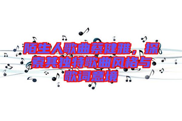 陌生人歌曲蔡健雅，探索其獨(dú)特歌曲風(fēng)格與歌詞意境