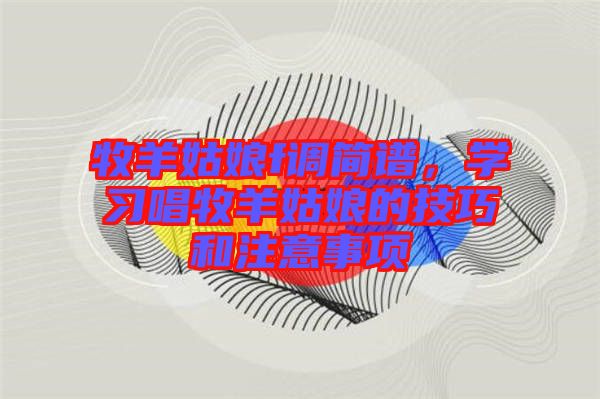牧羊姑娘f調(diào)簡(jiǎn)譜，學(xué)習(xí)唱牧羊姑娘的技巧和注意事項(xiàng)