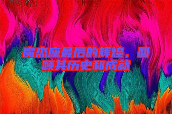 魔杰座最后的輝煌，回顧其歷史和成就