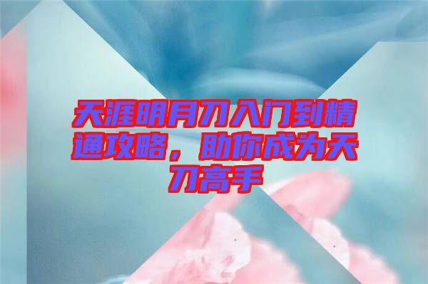 天涯明月刀入門到精通攻略，助你成為天刀高手