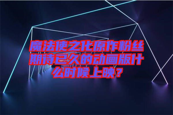 魔法使之化原作粉絲期待已久的動畫版什么時候上映？