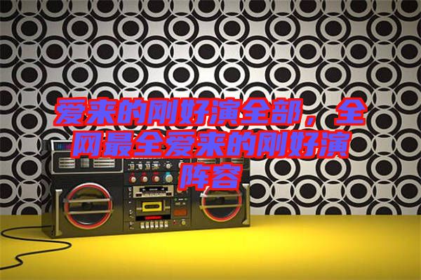 愛來的剛好演全部，全網(wǎng)最全愛來的剛好演陣容