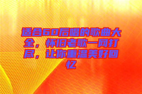 適合60后唱的歌曲大全，懷舊老歌一網(wǎng)打盡，讓你重溫美好回憶