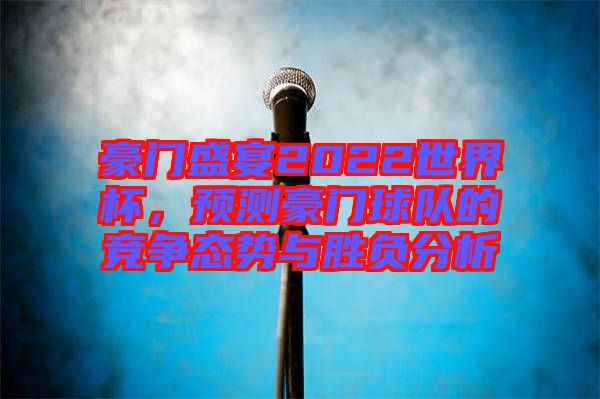 豪門(mén)盛宴2022世界杯，預(yù)測(cè)豪門(mén)球隊(duì)的競(jìng)爭(zhēng)態(tài)勢(shì)與勝負(fù)分析