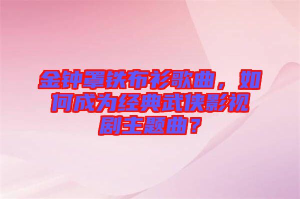 金鐘罩鐵布衫歌曲，如何成為經(jīng)典武俠影視劇主題曲？