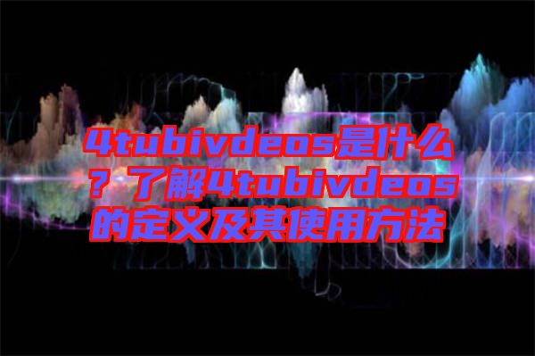 4tubivdeos是什么？了解4tubivdeos的定義及其使用方法