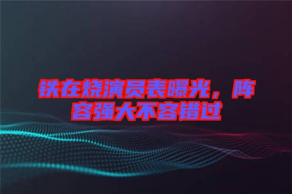 鐵在燒演員表曝光，陣容強大不容錯過