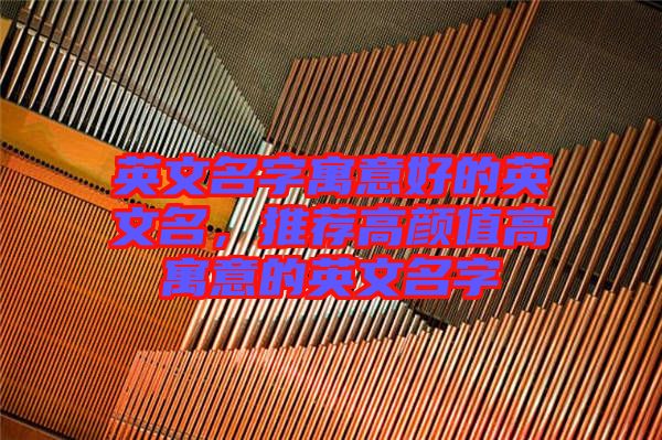 英文名字寓意好的英文名，推薦高顏值高寓意的英文名字