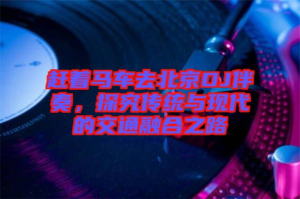 趕著馬車去北京DJ伴奏，探究傳統(tǒng)與現(xiàn)代的交通融合之路