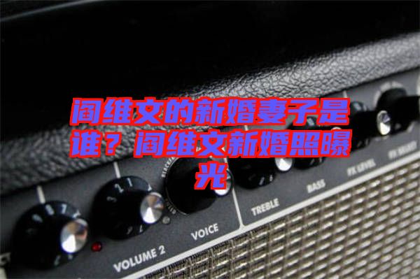 閻維文的新婚妻子是誰？閻維文新婚照曝光