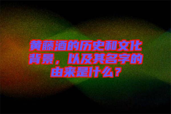 黃藤酒的歷史和文化背景，以及其名字的由來是什么？