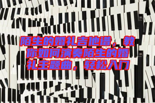 陌生的婚禮吉他譜，教你如何演奏陌生的婚禮主題曲，輕松入門