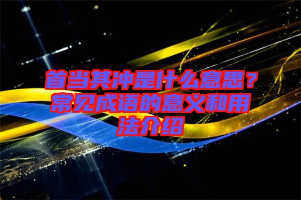 首當(dāng)其沖是什么意思？常見(jiàn)成語(yǔ)的意義和用法介紹
