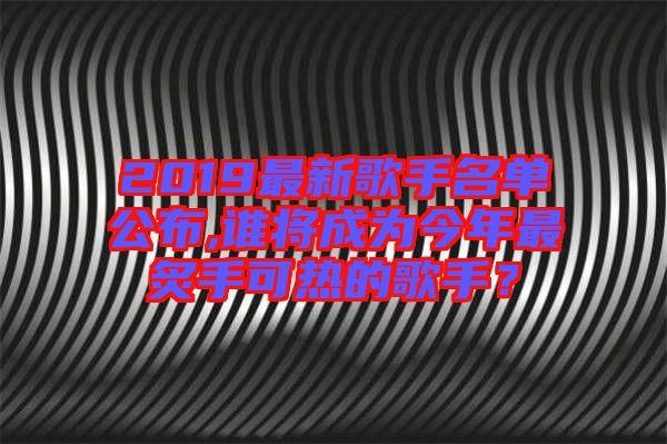 2019最新歌手名單公布,誰將成為今年最炙手可熱的歌手？