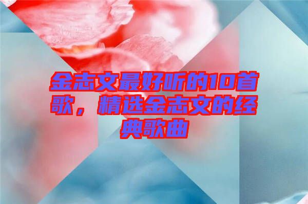 金志文最好聽的10首歌，精選金志文的經(jīng)典歌曲