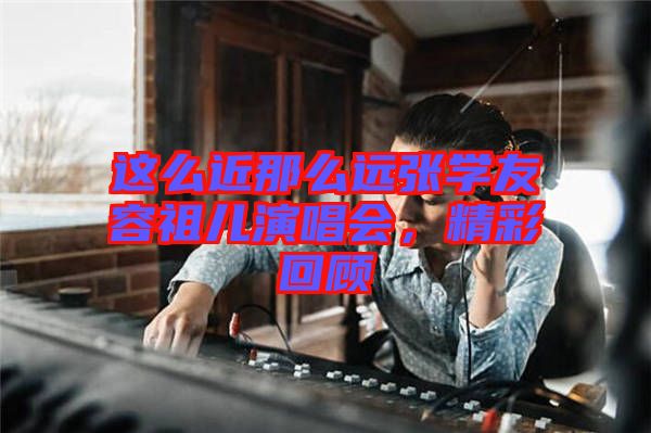 這么近那么遠張學(xué)友容祖兒演唱會，精彩回顧