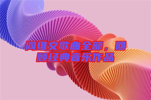 閻維文歌曲全部，回顧經(jīng)典音樂作品