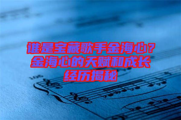 誰是寶藏歌手金海心？金海心的天賦和成長經(jīng)歷揭秘