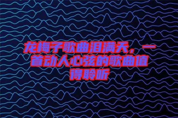 龍梅子歌曲淚滿天，一首動人心弦的歌曲值得聆聽