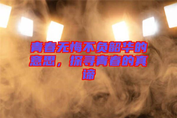 青春無(wú)悔不負(fù)韶華的意思，探尋青春的真諦