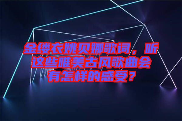 金縷衣姚貝娜歌詞，聽這些唯美古風(fēng)歌曲會有怎樣的感受？