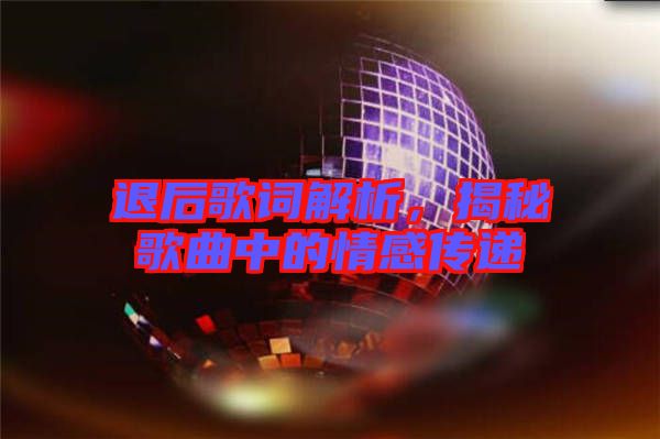 退后歌詞解析，揭秘歌曲中的情感傳遞