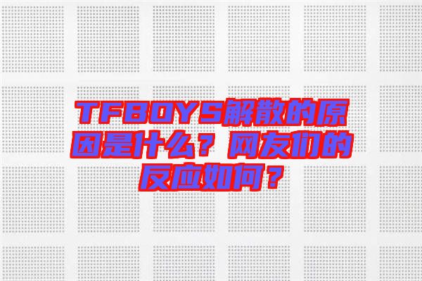 TFBOYS解散的原因是什么？網(wǎng)友們的反應(yīng)如何？