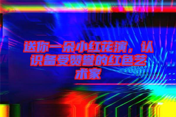 送你一朵小紅花演，認識備受贊譽的紅色藝術家
