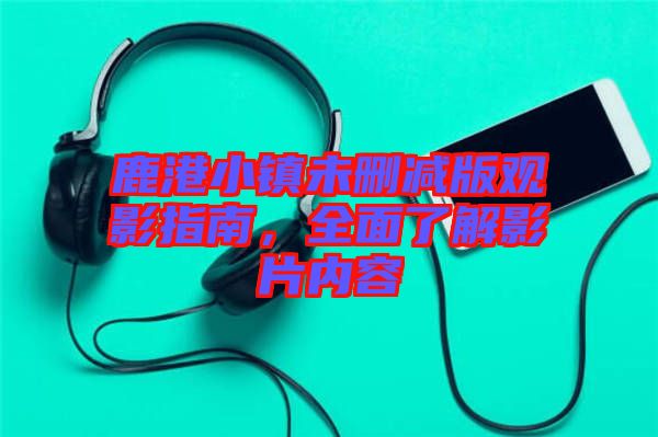 鹿港小鎮(zhèn)未刪減版觀影指南，全面了解影片內(nèi)容