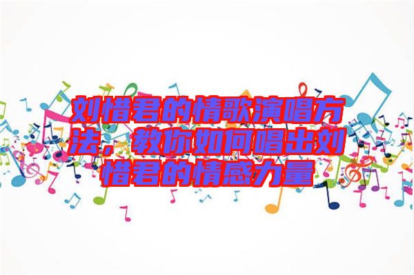 劉惜君的情歌演唱方法，教你如何唱出劉惜君的情感力量