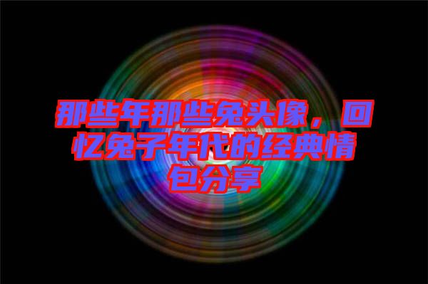 那些年那些兔頭像，回憶兔子年代的經(jīng)典情包分享