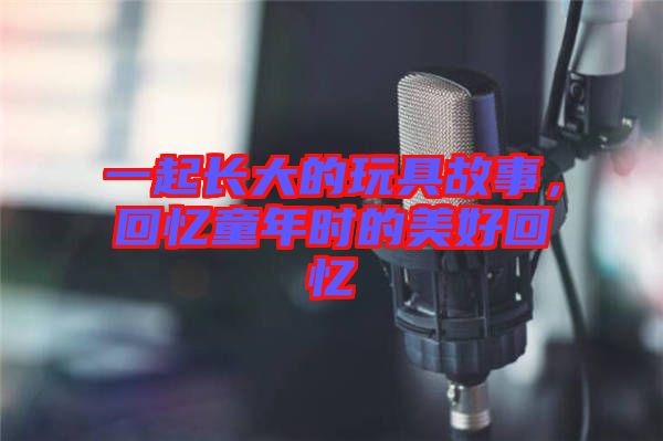 一起長大的玩具故事，回憶童年時的美好回憶